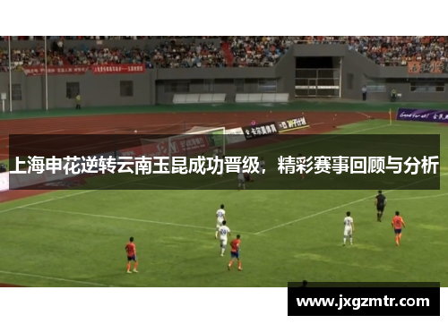 上海申花逆转云南玉昆成功晋级，精彩赛事回顾与分析