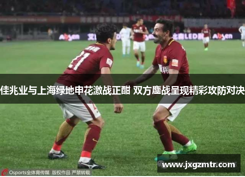 佳兆业与上海绿地申花激战正酣 双方鏖战呈现精彩攻防对决