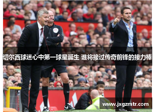切尔西球迷心中第一球星诞生 谁将接过传奇前锋的接力棒