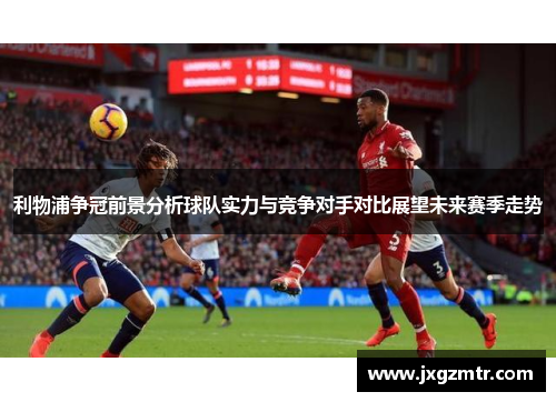 利物浦争冠前景分析球队实力与竞争对手对比展望未来赛季走势