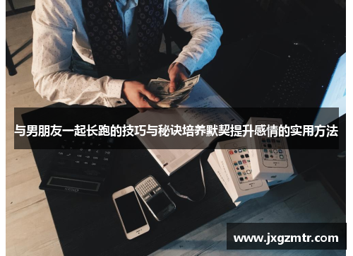 与男朋友一起长跑的技巧与秘诀培养默契提升感情的实用方法