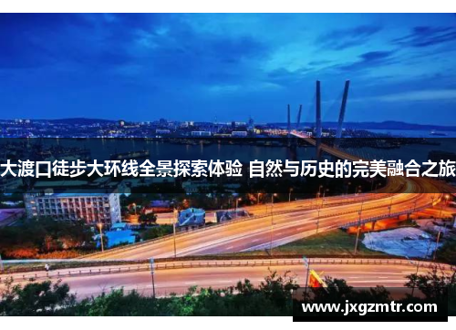 大渡口徒步大环线全景探索体验 自然与历史的完美融合之旅