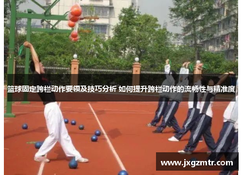 篮球固定跨栏动作要领及技巧分析 如何提升跨栏动作的流畅性与精准度