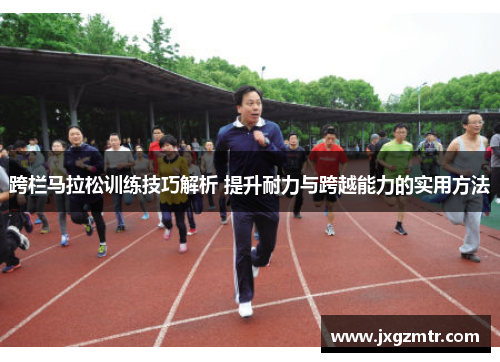跨栏马拉松训练技巧解析 提升耐力与跨越能力的实用方法