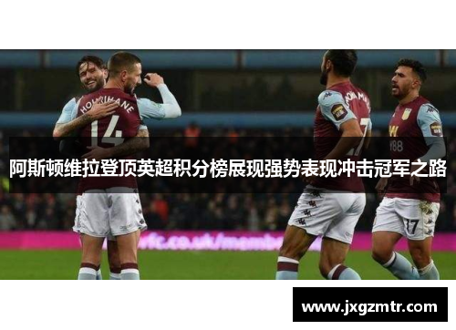 阿斯顿维拉登顶英超积分榜展现强势表现冲击冠军之路
