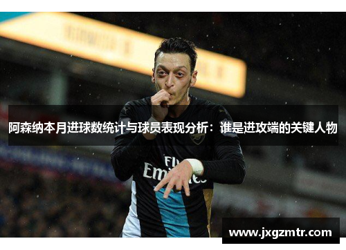 阿森纳本月进球数统计与球员表现分析：谁是进攻端的关键人物