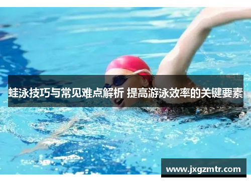 蛙泳技巧与常见难点解析 提高游泳效率的关键要素