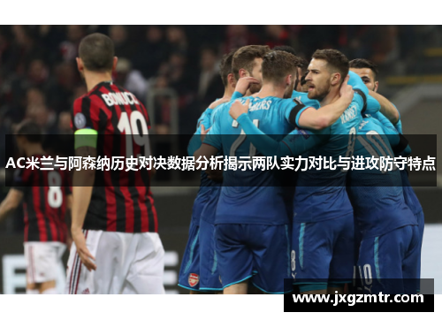 AC米兰与阿森纳历史对决数据分析揭示两队实力对比与进攻防守特点