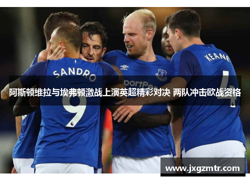 阿斯顿维拉与埃弗顿激战上演英超精彩对决 两队冲击欧战资格